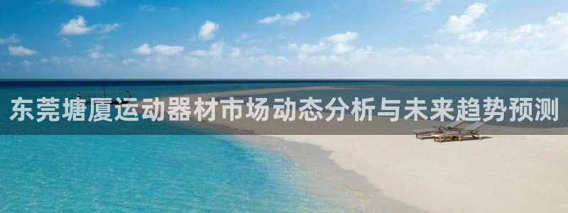 球客岛官网下载软件:东莞塘厦运动器材市场动态分析与未来趋势预